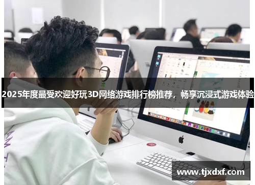2025年度最受欢迎好玩3D网络游戏排行榜推荐，畅享沉浸式游戏体验