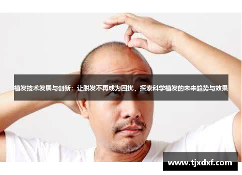 植发技术发展与创新：让脱发不再成为困扰，探索科学植发的未来趋势与效果
